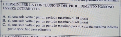 TERMINI PER LA CONCLUSIONE DEL PROCEDIMENTO POSSONO
ESSERE INTERROTTI?
A. si, una sola volta e per un periodo massimo di 30 giorni
B. sì, una sola volta e per un periodo massimo di 60 giorni
C. si, una sola volta e per un periodo massimo pari alla durata massima indicata
per lo specifico procedimento
Te