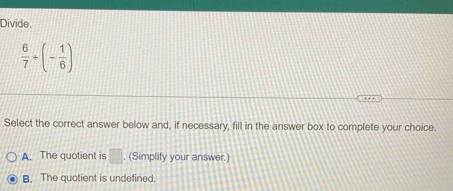 Divide.
 6/7 / (- 1/6 )
Select the correct answer below and, if necessary, fill in the answer box to complete your choice.
A. The quotient is □. (Simplify your answer.)
B. The quotient is undefined.