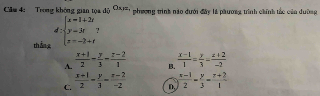 Trong không gian tọa độ Oxyz phương trình nào dưới đây là phương trình chính tắc của đường
thẳng
d:beginarrayl x=1+2t y=3t z=-2+tendarray. ?
A.  (x+1)/2 = y/3 = (z-2)/1 
B.  (x-1)/1 = y/3 = (z+2)/-2 
C.  (x+1)/2 = y/3 = (z-2)/-2 
D.  (x-1)/2 = y/3 = (z+2)/1 