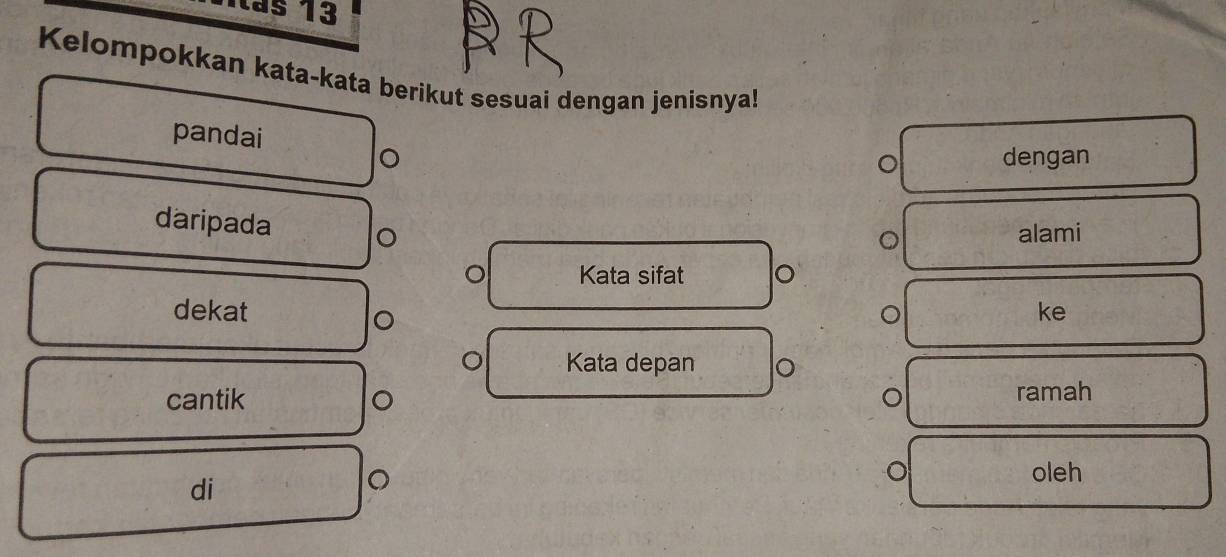 tás 13 
Kelompokkan kata-kata berikut sesuai dengan jenisnya! 
pandai 
dengan 
daripada 。 
alami 
Kata sifat 。 
dekat ke 
。 
Kata depan 。 
cantik 。 ramah 
di 
。 
oleh