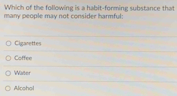 Which of the following is a habit-forming substance that
many people may not consider harmful:
Cigarettes
Coffee
Water
Alcohol