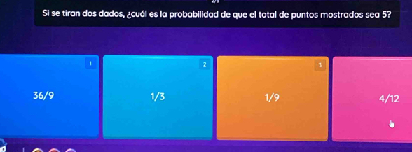 Si se tiran dos dados, ¿cuál es la probabilidad de que el total de puntos mostrados sea 5?
1
2
3
36/9 1/3 1/9 4/12