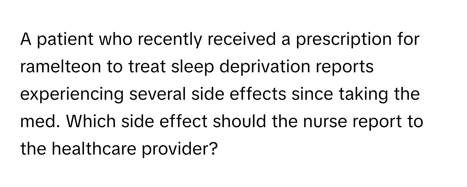 A patient who recently received a prescription for ramelteon to treat sleep deprivation reports experiencing several side effects since taking the med. Which side effect should the nurse report to the healthcare provider?