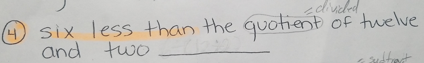 = divided 
( six less than the quotient of twelve 
and two_ 
- sudfract