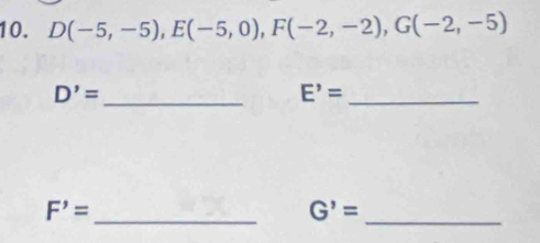 D(-5,-5), E(-5,0), F(-2,-2), G(-2,-5)
D'= _
E'= _
F'= _ 
_ G'=