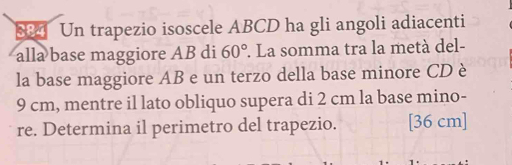 Un trapezio isoscele ABCD ha gli angoli adiacenti 
alla base maggiore AB di 60° 7 La somma tra la metà del- 
la base maggiore AB e un terzo della base minore CD è
9 cm, mentre il lato obliquo supera di 2 cm la base mino- 
re. Determina il perimetro del trapezio. [ 36 cm ]