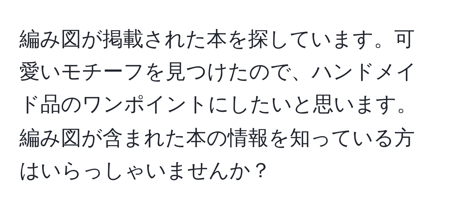 編み図が掲載された本を探しています。可愛いモチーフを見つけたので、ハンドメイド品のワンポイントにしたいと思います。編み図が含まれた本の情報を知っている方はいらっしゃいませんか？