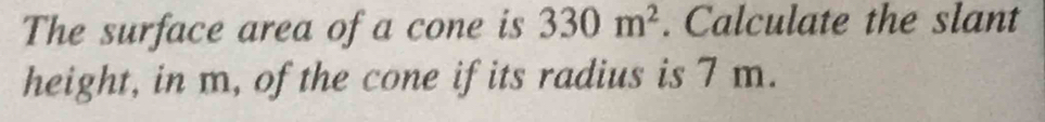 The surface area of a cone is 330m^2. Calculate the slant 
height, in m, of the cone if its radius is 7 m.