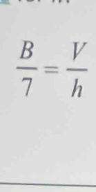  B/7 = V/h 