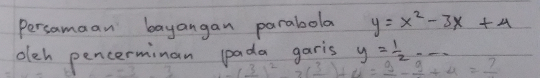 Persamaan bayangan parabola y=x^2-3x+4
oleh pencerminan pada garis y= 1/2 ·s
s 
(frac 3)^2+2frac (_ 3)+4=frac 3=_ 9-_ 9+4=_ 7