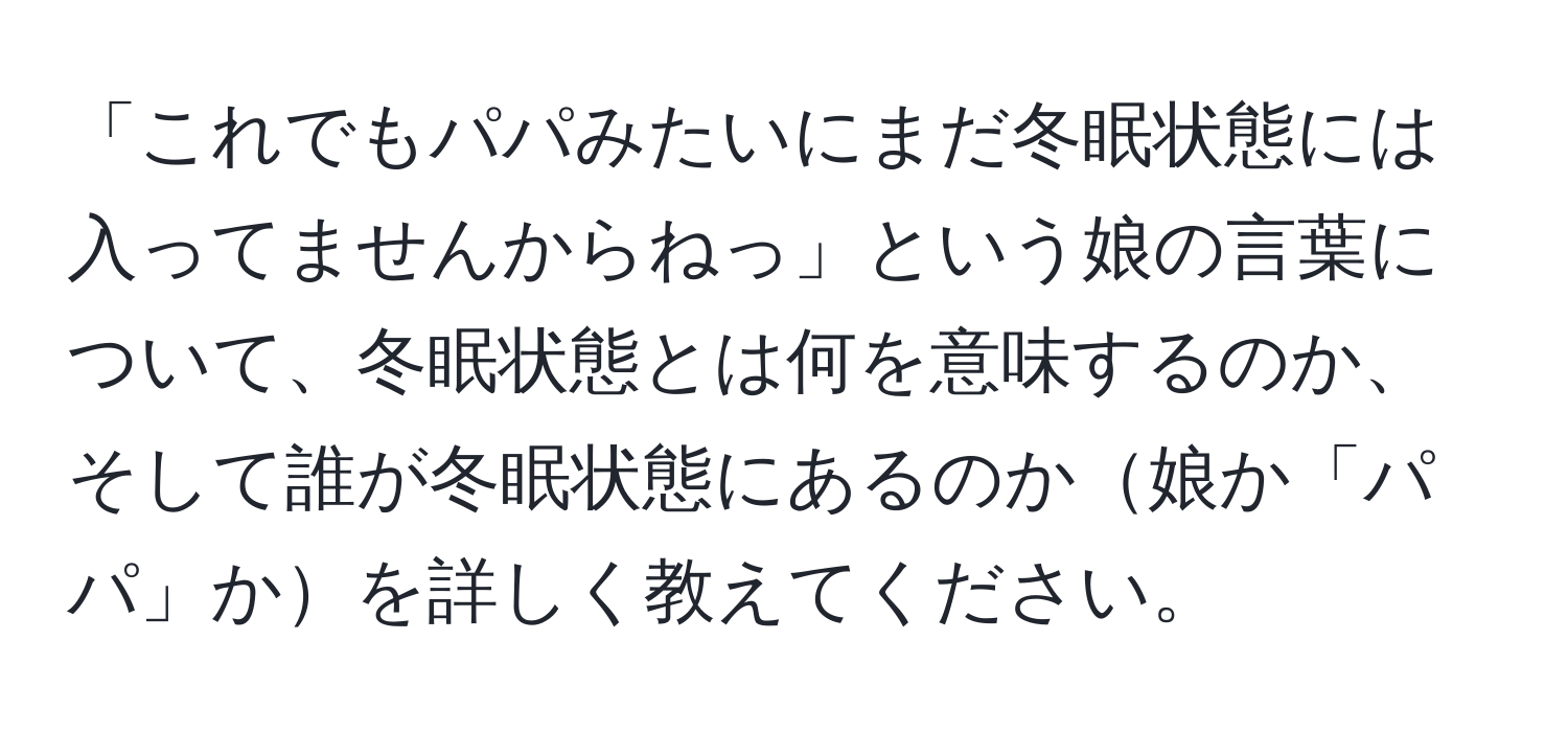 「これでもパパみたいにまだ冬眠状態には入ってませんからねっ」という娘の言葉について、冬眠状態とは何を意味するのか、そして誰が冬眠状態にあるのか娘か「パパ」かを詳しく教えてください。