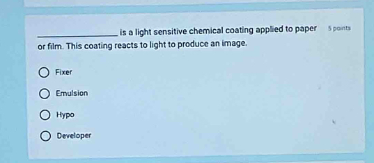 is a light sensitive chemical coating applied to paper 5 points
or film. This coating reacts to light to produce an image.
Fixer
Emulsion
Hypo
Developer