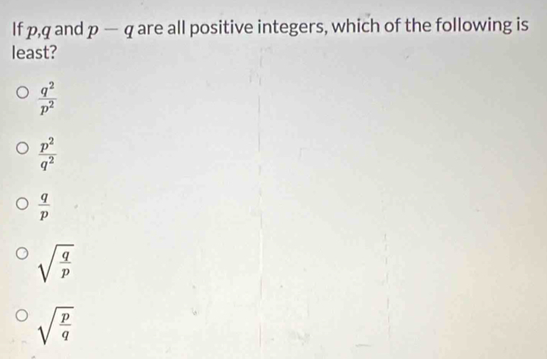 If p, q and p-q are all positive integers, which of the following is
least?
 q^2/p^2 
 p^2/q^2 
 q/p 
sqrt(frac q)p
sqrt(frac p)q