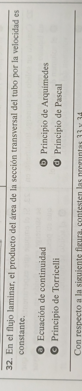 En el flujo laminar, el producto del área de la sección transversal del tubo por la velocidad es
constante.
a Ecuación de continuidad O Principio de Arquímedes
Principio de Torricelli @ Principio de Pascal
Con respecto a la siguiente figura. contesten las preguntas 33 v 34