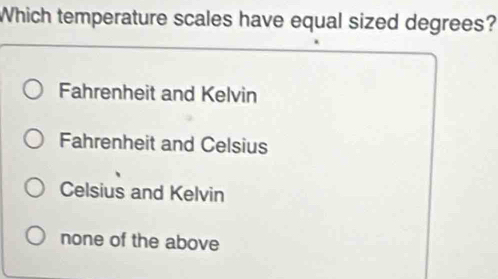 Which temperature scales have equal sized degrees?
Fahrenheit and Kelvin
Fahrenheit and Celsius
Celsius and Kelvin
none of the above