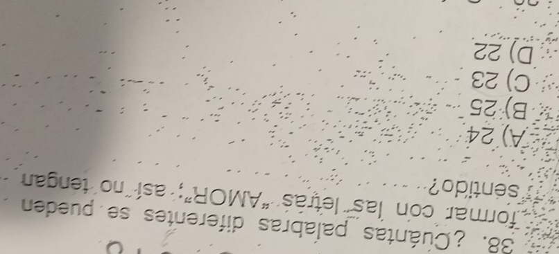 ¿Cuántas palabras diferentes se pueden
formar con las letrás "AMOR”; así no tengan
sentido?
A) 24
B) 25
C) 23
D) 22
