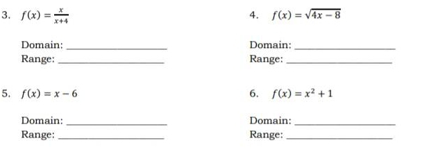 f(x)= x/x+4  f(x)=sqrt(4x-8)
4. 
Domain: _Domain:_ 
Range: _Range:_ 
5. f(x)=x-6 6. f(x)=x^2+1
_ 
Domain: Domain: 
_ 
Range: _Range:_