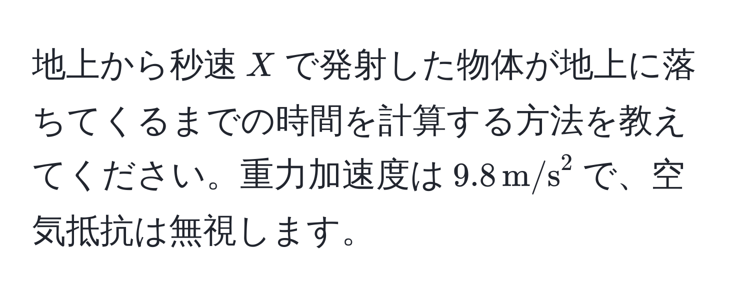 地上から秒速$X$で発射した物体が地上に落ちてくるまでの時間を計算する方法を教えてください。重力加速度は$9.8 , m/s^2$で、空気抵抗は無視します。