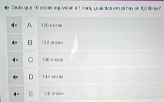 Dado que 16 onzas equivalen a 1 libra, ¿cuántas onzas hay en 8,5 libras?
A 128 onzas
B 132 onzas
C 136 onzas
D 144 onzas
E 126 onzas