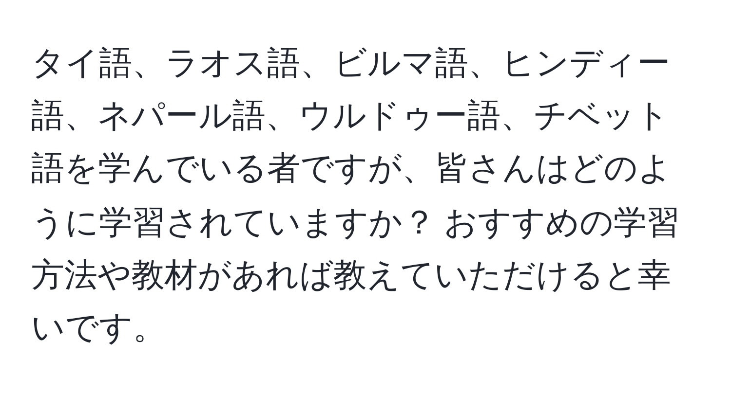 タイ語、ラオス語、ビルマ語、ヒンディー語、ネパール語、ウルドゥー語、チベット語を学んでいる者ですが、皆さんはどのように学習されていますか？ おすすめの学習方法や教材があれば教えていただけると幸いです。