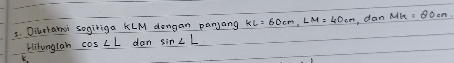 Diletahui segitiga KLM dengan parjang KL=60cm, LM=40cm , dan MK=80cm
Hitonglah cos ∠ L dan sin ∠ L
K.