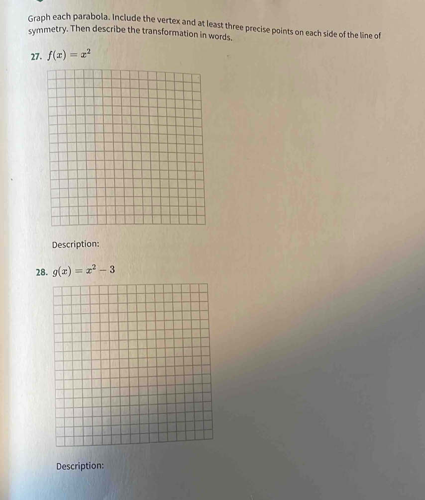 Graph each parabola. Include the vertex and at least three precise points on each side of the line of
symmetry. Then describe the transformation in words.
27. f(x)=x^2
Description:
28. g(x)=x^2-3
Description: