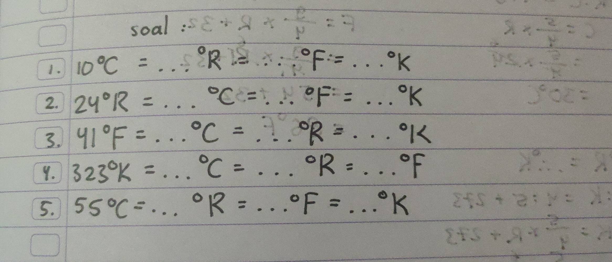 soal : 
1. 10°C=...^circ R=...^circ F=...^circ K
2. 24°R=...^circ C=...^circ F=...^circ K
3. 41°F=·s°C=·s°R=·s°k
9. 323°K=...^circ C=...^circ R=...^circ F
5. 55°C=...^circ R=... _  ^circ F=...^circ K _