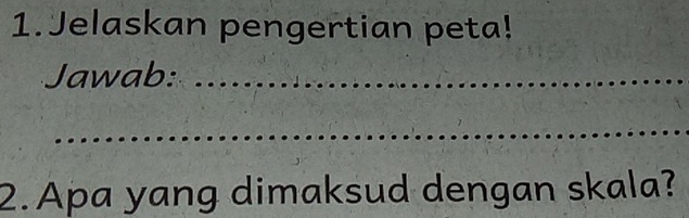 Jelaskan pengertian peta! 
Jawab:_ 
_ 
2. Apa yang dimaksud dengan skala?