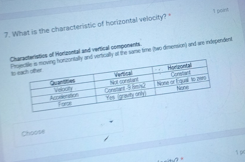 What is the characteristic of horizontal velocity? * 1 point
Ccteristics of Horizontal and vertical components.
Pand vertically at the same time (two dimension) and are independent
t
Choose
1 p