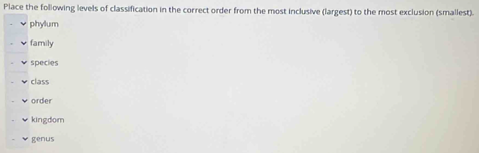 Place the following levels of classification in the correct order from the most inclusive (largest) to the most exclusion (smallest).
phylum
family
species
class
order
kingdom
genus