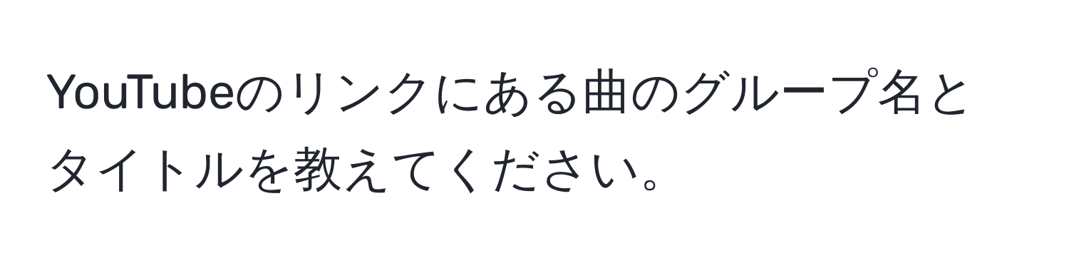 YouTubeのリンクにある曲のグループ名とタイトルを教えてください。