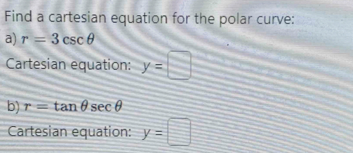 Find a cartesian equation for the polar curve: 
a) r=3csc θ
Cartesian equation: y=□
b) r=tan θ sec θ
Cartesian equation: y=□