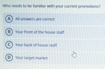 Who needs to be familiar with your current promotions?
A ] All answers are correct
B ] Your front of the house staff
C Your back of house staff
D ) Your target market