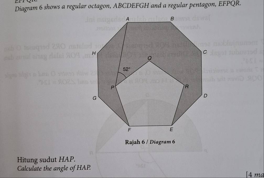 < Diagram 6 shows a regular octagon, ABCDEFGH and a regular pentagon, EFPQR. Rajah 6 / Diagram 6 Hitung sudut HAP. Calculate the angle of HAP [4 ma