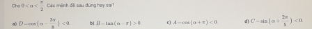Cho 0 Các mệnh đề sau đùng hay sa
a) D=cos (alpha - 3π /8 )<0</tex> b) B=tan (alpha -π )>0 A-cos (alpha +π )<0</tex> d) C=sin (alpha + 2π /5 )<0</tex>