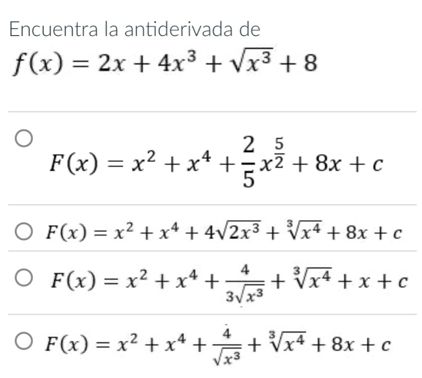 Encuentra la antiderivada de
f(x)=2x+4x^3+sqrt(x^3)+8
F(x)=x^2+x^4+ 2/5 x^(frac 5)2+8x+c
F(x)=x^2+x^4+4sqrt(2x^3)+sqrt[3](x^4)+8x+c
F(x)=x^2+x^4+ 4/3sqrt(x^3) +sqrt[3](x^4)+x+c
F(x)=x^2+x^4+ 4/sqrt(x^3) +sqrt[3](x^4)+8x+c