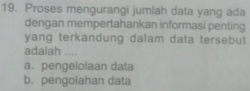 Proses mengurangi jumlah data yang ada
dengan mempertahankan informasi penting
yang terkandung dalam data tersebut
adalah ....
a. pengelolaan data
b. pengolahan data