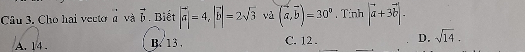 Cho hai vectoơ vector a và vector b. Biết |vector a|=4, |vector b|=2sqrt(3) và (vector a,vector b)=30°. Tính |vector a+3vector b|.
A. 14.
B. 13. C. 12. D. sqrt(14).