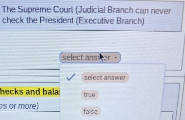 The Supreme Court (Judicial Branch can never
check the President (Executive Branch)
select ansier
select answer
hecks and bala true
es or more) false