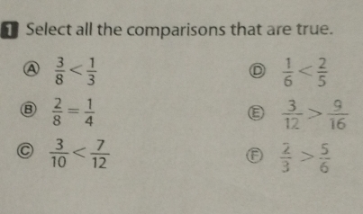 ₹Select all the comparisons that are true.
A  3/8 
D  1/6 
 2/8 = 1/4 
Ⓔ  3/12 > 9/16 
C  3/10 
F  2/3 > 5/6 