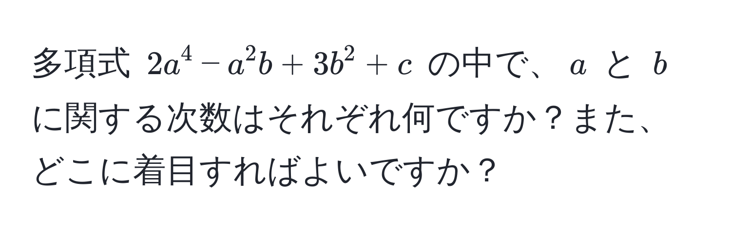 多項式 $2a^4 - a^2b + 3b^2 + c$ の中で、$a$ と $b$ に関する次数はそれぞれ何ですか？また、どこに着目すればよいですか？