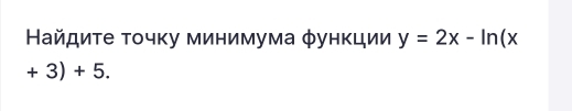 Найдиτе τοчκу минимума φунκции y=2x-ln (x
+3)+5.