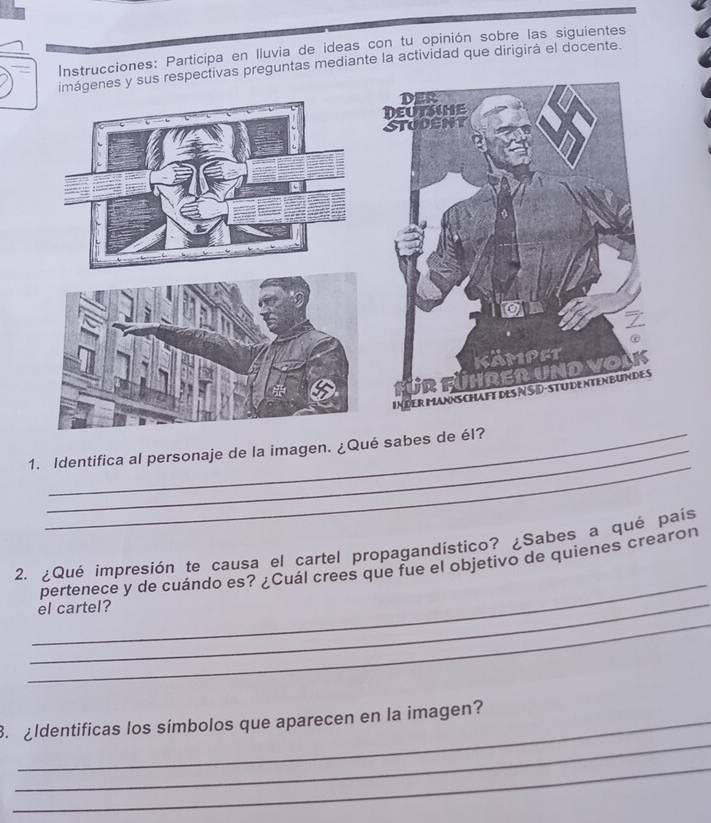 Instrucciones: Participa en lluvia de ideas con tu opinión sobre las siguientes 
ectivas preguntas mediante la actividad que dirigirá el docente. 
_ 
1. Identifica al personaje de la imagen. ¿Qué sabe 
_ 
2. ¿Qué impresión te causa el cartel propagandístico? ¿Sabes a qué país 
pertenece y de cuándo es? ¿Cuál crees que fue el objetivo de quienes crearon 
_el cartel? 
_ 
_ 
B. ldentificas los símbolos que aparecen en la imagen? 
_