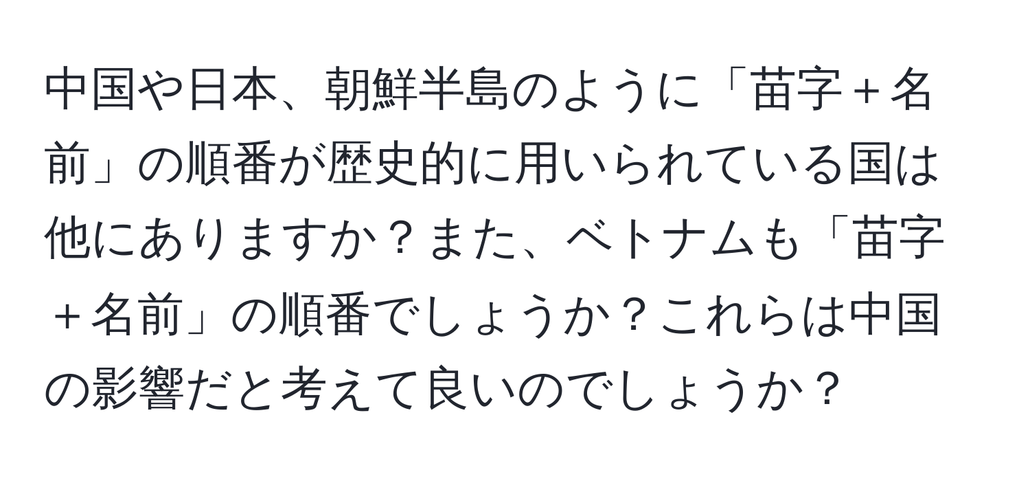 中国や日本、朝鮮半島のように「苗字＋名前」の順番が歴史的に用いられている国は他にありますか？また、ベトナムも「苗字＋名前」の順番でしょうか？これらは中国の影響だと考えて良いのでしょうか？