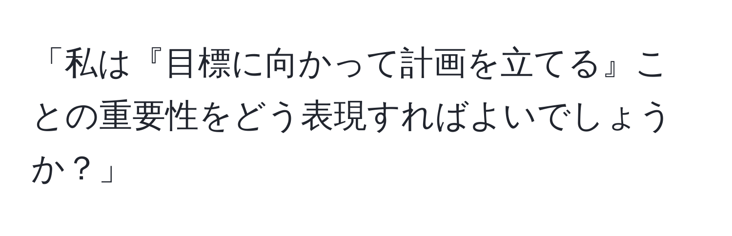 「私は『目標に向かって計画を立てる』ことの重要性をどう表現すればよいでしょうか？」