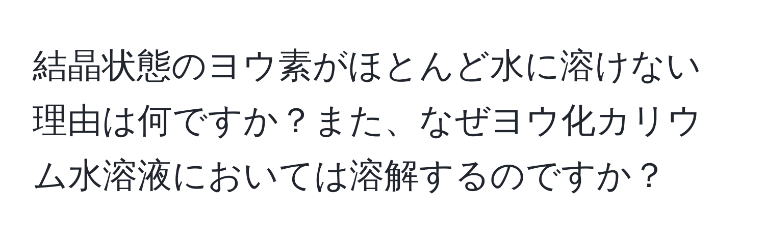 結晶状態のヨウ素がほとんど水に溶けない理由は何ですか？また、なぜヨウ化カリウム水溶液においては溶解するのですか？