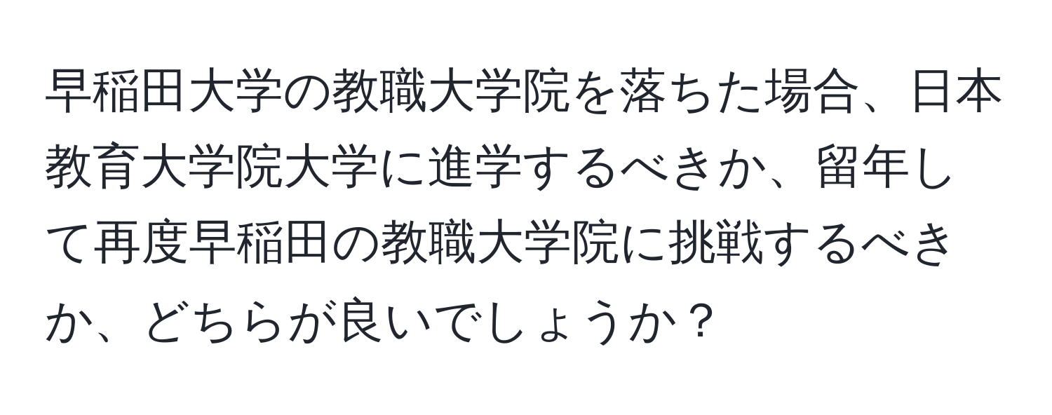 早稲田大学の教職大学院を落ちた場合、日本教育大学院大学に進学するべきか、留年して再度早稲田の教職大学院に挑戦するべきか、どちらが良いでしょうか？