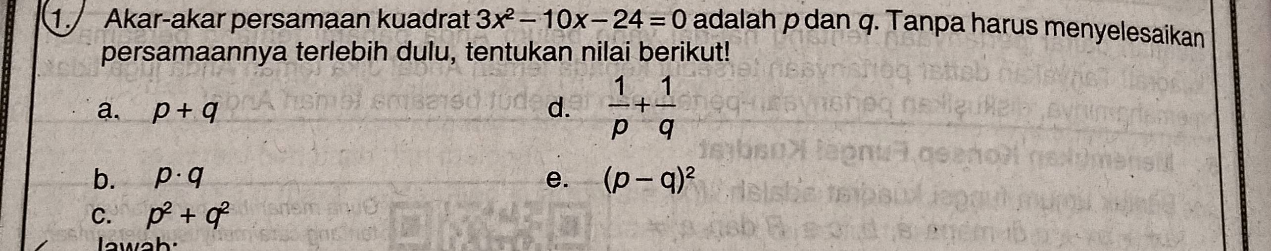 Akar-akar persamaan kuadrat 3x^2-10x-24=0 adalah p dan q. Tanpa harus menyelesaikan 
persamaannya terlebih dulu, tentukan nilai berikut! 
a. p+q d.  1/p + 1/q 
b. p· q e. (p-q)^2
C. p^2+q^2
lawah: