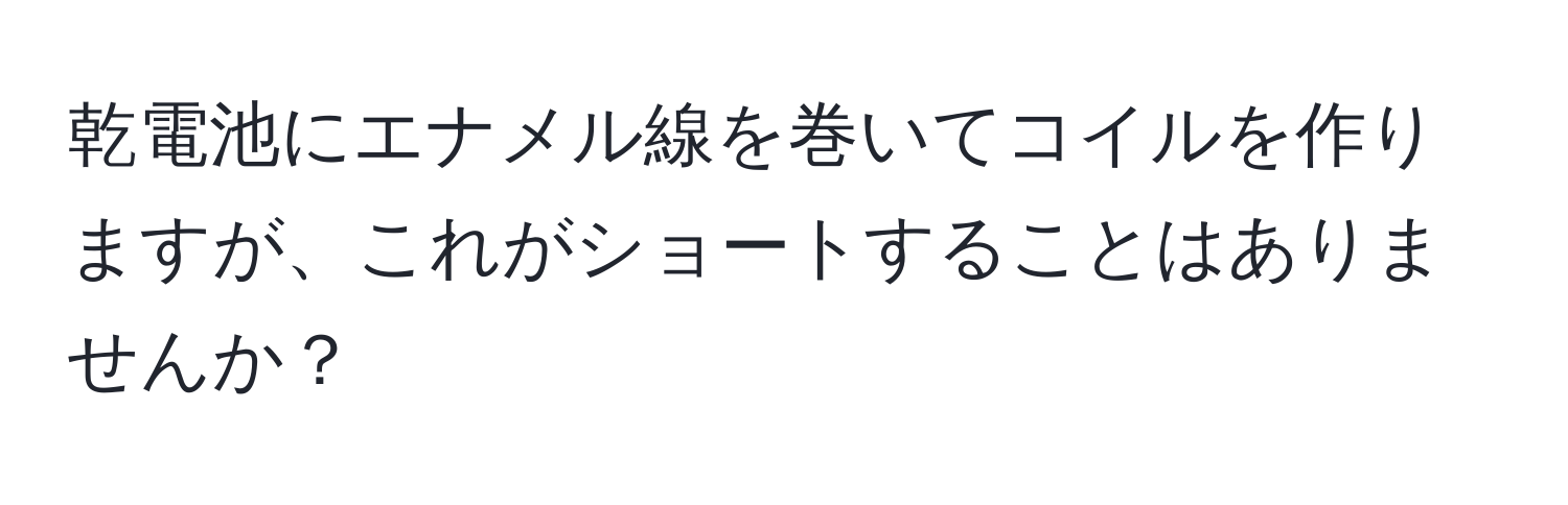 乾電池にエナメル線を巻いてコイルを作りますが、これがショートすることはありませんか？