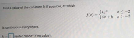 Find a value of the constant k, if possible, at which
f(x)=beginarrayl kx^2x≤ -2 4x+kx>-2endarray.
is continuous everywhere.
k= :□ (enter "none" if no value).